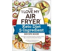 The I Love My Air Fryer Keto Diet 5Ingredient Recipe Book From Bacon and Cheese Quiche to Chicken Cordon Bleu, 175 Quick and Easy Keto Recipes